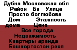 Дубна Московская обл › Район ­ Бв › Улица ­ Просто боглюбова › Дом ­ 45 › Этажность дома ­ 9 › Цена ­ 30 000 - Все города Недвижимость » Квартиры аренда   . Башкортостан респ.